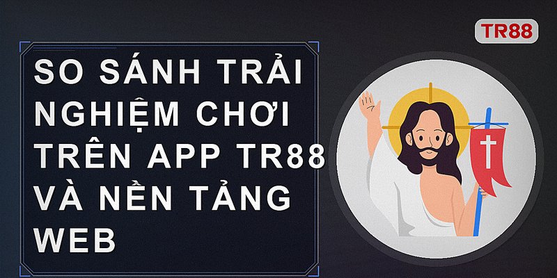 So sánh trải nghiệm chơi trên app Tr88 và nền tảng web