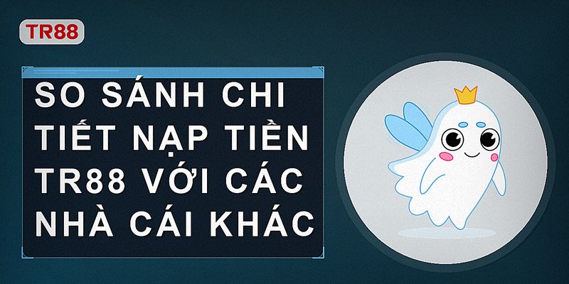 So sánh chi tiết nạp tiền tr88 với các nhà cái khác